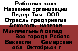 Работник зала › Название организации ­ Лидер Тим, ООО › Отрасль предприятия ­ Алкоголь, напитки › Минимальный оклад ­ 20 000 - Все города Работа » Вакансии   . Самарская обл.,Октябрьск г.